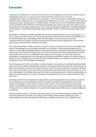 Side 32
reduktionen af de påkrævede ca. 19 mio. tons CO2e vil kræve.11 Ea Energianalyse har for Dansk Industri vurderet
omkostningen til at være ca. 10 mia. kr. om året i gennemsnit frem mod 2030, men hvor visse
omstillingsomkostninger i fx landbruget ikke er medregnet.10 De to studier benytter vidt forskellige metoder, da
CEPOS fx sætter omkostningen pr. ton CO2 fortrængt med elbiler til over 5.000 kr., mens det tilsvarende tal hos Ea
Energianalyse ligger omkring 1.000 kr. Forskellen skyldes, at CEPOS ud over de rent umiddelbare omkostninger
ved køb og drift af en elbil relativt til en benzinbil også medregner den mindre brugsværdi ved en elbil, som den i
dag kommer til udtryk gennem afgiftssystemet. Den nuværende bilbeskatning indeholder en betydelig tilskyndelse
til at købe elbiler, og da elbilsalget alligevel går trægt, konkluderer CEPOS, at elbiler giver mindre brugsværdi til
ejeren.
Klimarådets overslag for den samlede regning baseret på denne rapport beskrives i boks 2.3 og lander på ca. 16
mia. kr. årligt i 2030 i faste priser. Det svarer til et stykke under én procent af Danmarks forventede BNP om ti år.
Her skal det understreges, at udviklingen i BNP ikke nødvendigvis er det samme som den generelle
velstandsudvikling, men andelen på under en procent giver ikke desto mindre et fingerpeg om, at den samlede
omkostning er overkommelig for samfundet som helhed.
Der er dog omkostninger, som ikke er med i de 16 mia. kr., og som er værd at have for øje. Fx er det vigtigt at tage
højde for omkostningerne ved de politiske virkemidler i form af afgifter, tilskud og lignende tiltag, som skal
realisere de nødvendige udledningsreduktioner. Disse virkemidler kan potentielt have betydelige statsfinansielle
konsekvenser og forvride samfundsøkonomien, hvis tilskud fx finansieres med højere indkomstskatter. Desuden
skal man ikke undervurdere, at omstillingen kræver meget store investeringer i ny vedvarende energi, i ny
infrastruktur, i energibesparelser, nye teknologier samt forskning og udvikling. Endelig er det vigtigt at huske, at
klimaindsatsen i udviklingssporet skal starte ud i flere forskellige retninger, hvor ikke alle vil give gevinst i form af
reduktioner. Det kan føre til yderligere omkostninger.
Der kan dog også være forhold, som trækker i modsat retning. Fx er det muligt, at en ambitiøs dansk klimaindsats
inden 2030 vil styrke danske virksomheders position på verdensmarkedet for grønne løsninger, hvilket kan give et
højere økonomisk afkast, end man ellers typisk ville kunne opnå. Det er også sandsynligt, at markante reduktioner
inden 2030 vil lette opgaven efter 2030 med at nå målet om klimaneutralitet senest i 2050. Det betyder, at en del
af de omkostninger, vi skal afholde inden 2030 for at indfri 70-procentsmålet træder i stedet for omkostninger, der
skulle være afholdt mellem 2030 og 2050. Det gælder fx energirenovering, som kun vil skulle foretages én gang
inden 2050.
Omstillingen vil føre til nye arbejdspladser i nogle sektorer og tab af arbejdspladser i andre sektorer og generelt
give anledning til uensartede virkninger på tværs af forskellige virksomheder og husholdninger. Disse andre
aspekter af omstillingen er ikke analyseret i dybden i denne rapport, der har mest fokus på at begrænse den
samlede samfundsøkonomiske regning for Danmark, herunder at pege på omkostningseffektive virkemidler. Det
vil dog generelt være muligt at kompensere for uønskede fordelingsmæssige effekter gennem indkomstudlignende
instrumenter.
Endelig er det helt centralt, at vi fra dansk side presser på for, at EU som helhed vedtager så ambitiøse fælles
klimamål og tilhørende virkemidler som muligt, da det vil bidrage til lavere globale udledninger og lette
omkostningerne for danske virksomheder og Danmark som helhed, på vejen mod 70 pct. reduktion i 2030.
 