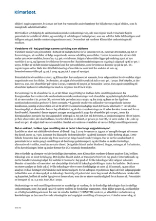 Side 53
elbiler i nogle segmenter, hvis man ser bort fra eventuelle andre barrierer for bilkøbernes valg af elbilen, som fx
manglende ladeinfrastruktur.
Det trækker selvfølgelig de samfundsøkonomiske omkostninger op, når man regner med et markant højere
potentiale for antallet af elbiler, og samtidig vil udviklingen i batteripriser, som ser ud til at falde lidt hurtigere end
tidligere antaget, trække omkostningsestimatet ned. Overordnet set vurderer Klimarådet omkostningen til
medium.
Varebilerne vil i høj grad følge samme udvikling som elbilerne
Varebiler minder om personbiler i forhold til mulighederne for at omstille til CO2-neutrale drivmidler, og det er
forventningen, at varebiler vil følge nogenlunde samme udvikling som elbiler. I 2020 forventes der at være lidt
under 400.000 varebiler, hvoraf ca. 0,5 pct. er eldrevne. Salget af elvarebiler ligger på omkring 2 pct. af nye
varebiler i 2019, og ligesom for elbilerne forventes der i basisfremskrivningen en stigning i salget på op til 17 pct. i
2030, hvilket er en lidt mindre salgsandel end for personbilerne, som forventes at komme op på 22 pct. EU-
reguleringen sætter både krav til effektivisering af varebilerne samt mål for andelen af nul- og
lavemissionsvarebiler på 15 pct. i 2025 og 30 pct. i 2030 af nysalget.
Potentialet for elvarebiler er stort, og Klimarådet har analyseret et scenarie, hvor salgsandelen for elvarebiler stiger
nogenlunde som for elbiler. Det betyder, at salget af elvarebiler praktisk talt er 100 pct. i 2030. Det betyder, at der
kører ca. 130.000 elvarebiler på vejene i 2030, svarende til 30 pct. af bestanden i 2030. Den øgede omstilling til
elvarebiler reducerer udledningerne med ca. 0,5 mio. ton CO2e i 2030.
Forventningerne til elvarebilerne er, at det bliver meget billigt at indfase dette omstillingselement. Ea
Energianalyse har vurderet de samfundsøkonomiske omkostninger ved elvarebiler og opladningshybridvarebiler
til at være under 0 kr. pr ton CO2 set over hele perioden 2021-2030, og fra 2024 og frem er der ligefrem
samfundsøkonomiske gevinster i deres scenarie.10 Lignende studier fra udlandet viser nogenlunde samme
konklusion, nemlig at elvarebiler ser ud til at blive konkurrencedygtige med det fossile alternativ.27 Det skyldes
hovedsageligt, at elvarebiler har en høj effektivitet, og derfor er omkostningerne til selve kørslen lavere end for en
fossilvarebil. Scenariet i denne rapport antager en salgsandel i 2030 for elvarebiler på 100 pct., mens Ea
Energianalyses scenarie har en salgsandel i 2030 på ca. 60 pct. Det må forventes, at omkostningerne bliver højere,
jo flere elvarebiler, der skal indfases, hvorfor det ikke er sikkert, at prisen pr. ton CO2 vil være under 0 kr., når op
mod 100 pct. af salget skal være elvarebiler. Samlet set vurderes elvarebiler at være et billigt omstillingselement.
Det er usikkert, hvilken type omstilling der er bedst i den tunge vejgodstransport
Lastbiler er stort set udelukkende drevet af diesel i dag. I 2019 forventes ca. 93 pct. af energiforbruget at komme
fra diesel, mens ca. 7 pct. kommer fra iblandede biobrændstoffer, og dertil kommer et lille forbrug af gas. Dette
billede forventes ikke at ændre sig frem mod 2030 ifølge basisfremskrivningen. Der er derfor umiddelbart et
potentiale for at sætte gang i omstillingen af den tunge godstransport, og der findes en række forskellige,
alternative drivmidler, som kan erstatte diesel. Det gælder blandt andet biodiesel, biogas, naturgas, el fra batterier,
el fra køreledninger, brint og andre former for CO2-neutrale brændstoffer.
Der er fordele og ulemper ved de forskellige alternativer, men Klimarådet vurderer i denne analyse ikke, hvilken
teknologi som er mest fordelagtig. Det skyldes blandt andet, at transporterhvervet i høj grad er internationalt, og
derfor handler teknologivalget for lastbiler i Danmark i høj grad af, hvilke teknologier der vælges i udlandet.
Danske virkemidler vil være stort set ubetydelige i forhold til teknologiudviklingen inden for lastbiler. Det kræver
en større analyse at finde ud af, hvilke teknologier der er mest fordelagtige at satse på i Danmark, og en sådan
analyse er ikke foretaget i forbindelse med denne rapport. For at udregne et potentiale tages der her udgangspunkt
i ellastbiler som et eksempel på en teknologi. Samtidig vil potentialet være begrænset af ellastbilernes rækkevidde
og kapacitet, hvilket alt andet lige giver et lavere skøn, som der er større sandsynlighed for at kunne nå. Potentialet
er beregnet til ca. 0,2 mio. ton CO2e i 2030.
Omkostningerne ved omstillingselementet er vanskelige at vurdere, da de forskellige teknologier har forskellige
omkostninger, som i høj grad også vil variere mellem de forskellige segmenter. Flere kilder peger på, at ellastbiler
er et billigt omstillingselement for især de mindre lastbiler.10 CONCITO vurderer, at ellastbiler via batterier og
køreledninger er den mest lovende teknologi for en langsigtet omstilling af transporten.28 Andre mener dog, at
 