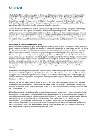 Side 54
ellastbiler kun bliver konkurrencedygtige på denne side af 2040 med yderligere incitamenter.29 Biogaslastbiler,
som ofte bliver diskuteret som en løsning, vurderes af Ea Energianalyse at være dyrt tiltag, mens Klimarådet
tidligere har vurderet biogaslastbiler til at have medium samfundsøkonomiske omkostninger. Det skal dog
bemærkes, at mængden af biogas, som er til rådighed i Danmark, er begrænset. Det betyder, at et yderligere
forbrug af biogas vil føre til et højere forbrug af naturgas andre steder, i det omfang biogas ikke dækker det fulde
gasforbrug. Boks 3.1 beskriver, hvordan gasforbrug behandles i rapporten.
Jo flere ellastbiler eller andre CO2-neutrale lastbiler, der skal presses ind inden 2030, jo højere er omkostningen
for den ekstra lastbil. Det skyldes, at starter man med de lavthængende frugter, som i dette tilfælde er
distributionskørsel med mindste lastbiler, så bliver det dyrere og dyrere, når større lastbiler og længere ture skal
omstilles. For at opnå potentialet nævnt oven for er det ikke nok kun at omstille distributionskørslen med mindre
lastbiler, og derfor vil omkostningerne være højere i forhold til de vurderinger, der nævnes i forrige afsnit. Samlet
set vurderer Klimarådet, at de samfundsøkonomiske omkostninger ved at indfri potentialet vil være i kategorien
medium.
Omstillingen af rutebusser er kommet i gang
Den kollektive transport er godt i gang med den grønne omstilling. Som tidligere nævnt er store dele af jernbanen
på vej til at blive elektrificeret, ligesom der arbejdes på at indsætte batteritog på de strækninger, det ikke kan betale
sig at elektrificere med ledninger. For bustrafikken viser basisfremskrivningen en betydelig stigning i antallet af
CO2-neutrale rutebusser i form af elbusser, biogasbusser og busser, der kører på biodiesel. Busser der kører på
biodiesel er dog ikke nødvendigvis en bæredygtig langsigtet løsning.15 I 2030 forventes der i basisfremskrivningen
stadig at være ca. 2.500 dieselbusser svarende til 45 pct. af rutebusserne. Der er dermed stadig et potentiale for at
reducere udledningerne fra busserne. Ud over rutebusser er der også en udledning fra turistbusser på ca. 0,1 mio.
ton CO2 i 2030, og sandsynligvis kan kun en lille del af udledningen reduceres, da turistbusser generelt kører
længere ture, hvor fx batterier kan være en vanskelig løsning. Et samlet potentiale for turistbusser vil derfor
sandsynligvis være mindre end 0,1 mio. ton CO2, men der er ikke kigget nærmere på dette potentiale i denne
rapport.
I alt forventes udledningen fra rutebusser at blive ca. 0,2 mio. ton CO2e i 2030. Hvis man fra 2023 kun udbyder
rutebusser, der ikke kører på diesel, vil udledningen i 2030 være reduceret med ca. 0,1 mio. ton CO2e. Et stop i
2023 giver trafikselskaberne og kommunerne mulighed for at indrette de fremtidige udbud med fokus på salg af
elbusser, brintbusser, biogasbusser eller lignende, samtidig med at der undgås at skulle laves om i eksisterende
kontrakter og udbud.
Selv med 100 pct. salg af CO2-neutrale busser fra 2023 vil der stadig være dieselbusser tilbage i 2030, hvis ikke
trafikselskaberne ønsker at ændre i eksisterende kontrakter, hvilket kan være dyrt. Hvis busserne bliver udfaset
tidligere, fx efter ti års levetid mod den forventede levetid på ca. 12 år, vil udledningerne reduceres yderligere med
ca. 0,05 mio. ton CO2e.
Klimarådet vurderede i 2018 elbusser til at have samfundsøkonomiske omkostninger i kategorien medium, hvilket
vil sige under 1.000 kr. pr ton CO2e, elbusser fortrænger. Dette er baseret på de seneste udbud, som indikerer, at
meromkostningen ved elbusser er relativt begrænset ved omkring 3-11 pct.30 Ligeledes viser analyser fra Norge, at
omkostningerne ved at omstille til 100 pct. eldrevne busser frem mod 2028 er ca. 1 pct. højere end ved
dieselbusser.31 Den begrænsede meromkostning skal også ses i lyset af markante reduktioner i andre
eksternaliteter såsom støj og luftforurening. Grunden til at omkostningsvurderingen ikke er lavere, skyldes at det
må forventes at blive dyrere, når fx elbusser eller andre CO2-neutrale busser skal køre i mindre befolkede egne,
hvor distancerne er længere og driftstimerne potentielt er færre.
 