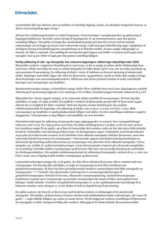 Side 62
at potentialet ikke kan skaleres uden at medføre en betydelig stigning i prisen, da yderligere besparelser kræver, at
dyrere renoveringstiltag tages i brug.10
Selvom CO2-reduktionspotentialet er relativt begrænset, vil investeringer i energibesparelser og optimering af
bygningsinstallationer, herunder smart styring af bygningernes el- og varmesystemerne, gøre den grønne
omstilling billigere. Det gælder så længe den samfundsøkonomiske pris herved er lavere end de samlede
omkostninger ved at bygge og forsyne med vedvarende energi. I takt med øget elektrificering stiger vigtigheden af
intelligent styring af husholdningernes energiforbrug via fx fleksible tariffer, så man undgår udbygninger af
elnettet, der ikke er optimale. Den intelligente styring skal også fungere som buffer i et system med meget store
mængder vind og sol. Dette vil også gøre den grønne omstilling billigere.
Hurtig udfasning af olie- og naturgasfyr kan reducere bygningers udledninger betydeligt inden 2030
Klimarådet vurderer i rapporten Omstilling frem mod 2030, at det er muligt at udfase oliefyr fuldstændigt frem
mod 2030. Oliefyr anvendes her som en samlet betegnelse for både oliefyr og for ovne, der anvender petrokoks og
som anvendes til opvarmning. En udfasning af oliefyr i 2030 vil indebære en forceret skrotning af eksisterende
oliefyr. Bygninger med oliefyr ligger ofte uden for fjernvarme- og gasnettene, og det er derfor ikke muligt at bruge
disse forsyninger som opvarmningsalternativer. Oliefyrene skal derfor primært erstattes af andre individuelle
løsninger som varmepumper og træpillefyr.
Basisfremskrivningen antager, at forholdsvis mange oliefyr bliver udskiftet frem mod 2030. Bygningernes samlede
olieforbrug til opvarmning udgjorde i 2017 omkring 10 PJ, hvilket i fremskrivningen forventes reduceret til 3,2 PJ.
Klimarådet har i denne rapport antaget, at de resterende oliefyr omstilles til varmepumper. Det kan dog ikke
udelukkes, at nogle vil vælge at skifte til træpillefyr i stedet fx af økonomiske grunde eller til fjernvarme og gas,
såfremt der er mulighed for dette i området. Dette har dog kun mindre betydning for det samlede
reduktionspotentiale fra bygninger ved udfasning af oliefyr, som er på ca. 0,2 mio. ton CO2e i 2030. Både
varmepumper og træpillefyr er samfundsøkonomisk billigere end oliefyr, hvorfor omstillingen indebærer negative
skyggepriser. Varmepumper er dog billigere end træpillefyr set over levetiden.
Potentialevurderingen for udfasning af naturgasfyr tager udgangspunkt i et scenarie, hvor naturgasforbruget
reduceres med 70 pct. fra i dag og frem mod 2030. En sådan udvikling kræver i praksis, at der fra 2021 og frem
kun installeres meget få nye gasfyr, og at flere fyr formentligt skal erstattes, inden de har nået deres fulde tekniske
levetid fx i forbindelse med udrulning af fjernvarme. Ea Energianalyse regner i forbindelse med Dansk Industris
2030-plan på et tilsvarende scenarie, hvori halvdelen af de udfasede naturgasfyr tilsluttes fjernvarme, mens den
resterende halvdel konverteres til varmepumper.10 Nærværende rapports potentialevurdering forudsætter en
tilsvarende lige fordeling mellem fjernvarme og varmepumper som alternativ til de udfasede naturgasfyr. Ved en
antagelse om, at både el- og fjernvarmeforsyningen i 2030 altovervejende er baseret på vedvarende energikilder,
vil en ændring i forholdet mellem varmepumper og fjernvarme ikke have nævneværdig betydning for potentialet
for drivhusgasreduktion. Det samlede reduktionspotentiale for udfasning af naturgasfyr vurderes til ca. 1,1 mio. ton
CO2e i 2030, som er ligeligt fordelt mellem varmepumper og fjernvarme.
I potentialevurderingen antages det, at de gasfyr, der ikke bliver tilsluttet fjernvarme, bliver erstattet med rene
varmepumper. Det kan dog ikke udelukkes, at nogle af varmepumperne kan blive installeret som
gashybridvarmepumper, da disse kan blive privatøkonomisk attraktive sammenlignet med både naturgasfyr og
varmepumper. 47, 48 Centralt i den økonomiske vurdering her er investeringsomkostningen til
gashybridvarmepumpen i forhold til den rene, elbaserede varmepumpeløsning. Gashybridvarmepumper
kombinerer et gasfyr og en varmepumpe og anvender varmepumpen det meste af tiden, mens gasfyret kun
bidrager i kolde måneder. Fordelen ved gashybridvarmepumper er, at de i spidslastperioder kan bidrage til at
balancere elnettet, mens ulempen er, at der skabes et lock-in af gasforbrug til opvarmning.
En række analyser når frem til, at fjernvarme med fordel kan erstatte en delmængde af de eksisterende
naturgasfyr. Det skyldes, at fjernvarmen vil kunne udvides med samfundsøkonomiske omkostninger, der svarer til
gasfyr – i nogle tilfælde billigere og i andre en smule dyrere. På den baggrund vurderes omstillingen til fjernvarme
fra naturgasfyr at falde i kategorien billig eller medium, afhængigt af de lokale forhold i fjernvarmeområdet.
 
