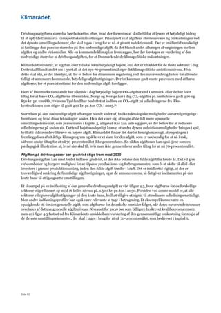 Side 82
Drivhusgasafgiftens størrelse bør fastsættes efter, hvad der forventes at skulle til for at levere et betydeligt bidrag
til at opfylde Danmarks klimapolitiske målsætninger. Principielt skal afgiftens størrelse være lig omkostningen ved
det dyreste omstillingselement, der skal tages i brug for at nå et givent reduktionsmål. Det er imidlertid vanskeligt
at fastlægge den præcise størrelse på den nødvendige afgift, da det blandt andet afhænger af vægtningen mellem
afgifter og andre virkemidler. Når en kommende klimaplan fremlægges, bør der foretages en vurdering af den
nødvendige størrelse af drivhusgasafgiften, for at Danmark når de klimapolitiske målsætninger.
Klimarådet vurderer, at afgiften over tid skal være betydeligt højere, end det er tilfældet for de fleste sektorer i dag.
Dette skal blandt andet ses i lyset af, at det nye 70-procentsmål øger det klimapolitiske ambitionsniveau. Hvis
dette skal nås, er det åbenlyst, at der er behov for strammere regulering end den nuværende og behov for allerede
tidligt at annoncere kommende, betydelige afgiftsstigninger. Derfor kan man godt starte processen med at hæve
afgifterne, før et præcist estimat for den nødvendige afgift foreligger.
Flere af Danmarks nabolande har allerede i dag betydeligt højere CO2-afgifter end Danmark, eller de har lavet
tiltag for at hæve CO2-afgifterne i fremtiden. Norge og Sverige har i dag CO2-afgifter på henholdsvis godt 400 og
850 kr. pr. ton CO2,7374 mens Tyskland har besluttet at indføre en CO2-afgift på udledningerne fra ikke-
kvotesektoren som stiger til godt 400 kr. pr. ton CO2 i 2025.75
Størrelsen på den nødvendige afgift afhænger blandt andet af, hvilke teknologiske muligheder der er tilgængelige i
fremtiden, og hvad disse teknologier koster. Hvis det viser sig, at nogle af de lidt mere uprøvede
omstillingselementer, som præsenteres i kapitel 5, alligevel ikke kan lade sig gøre, er der behov for at reducere
udledningerne på anden vis. Dette vil højst sandsynligt kræve, at andre dyrere reduktionsmuligheder bringes i spil,
hvilket i sidste ende vil kræve en højere afgift. Klimarådet finder det derfor hensigtsmæssigt, at regeringen i
fremlæggelsen af sit årlige klimaprogram også laver et skøn for den afgift, som er nødvendig for at nå i mål,
såfremt andre tiltag for at nå 70-procentsmålet ikke gennemføres. En sådan afgiftssats kan også tjene som en
pædagogisk illustration af, hvad der skal til, hvis man ikke gennemfører andre tiltag for at nå 70-procentsmålet.
Afgiften på drivhusgasser bør gradvist stige frem mod 2030
Drivhusgasafgiften kan med fordel indfases gradvist, så der ikke betales den fulde afgift fra første år. Det vil give
virksomheder og borgere mulighed for at tilpasse produktions- og forbrugsmønstre, som fx at skifte til elbil eller
investere i grønne produktionsanlæg, inden den fulde afgift træder i kraft. Det er imidlertid vigtigt, at der er
troværdighed omkring de fremtidige afgiftsstigninger, og at de annonceres nu, så det giver incitamenter på den
korte bane til at igangsætte omstillingen.
Et eksempel på en indfasning af den generelle drivhusgasafgift er vist i figur 4.3, hvor afgifterne for de forskellige
sektorer stiger lineært op mod et fælles niveau på. 1.500 kr. pr. ton i 2030. Fordelen ved denne model er, at alle
sektorer vil opleve afgiftsstigninger på den korte bane, hvilket vil give et signal til at reducere udledningerne tidligt.
Men andre indfasningsprofiler kan også være relevante at tage i betragtning. Et eksempel kunne være en
opadgående sti for den generelle afgift, som afgifterne for de enkelte områder følger, når deres nuværende niveauer
overhales af det nye generelle afgiftsniveau. Niveauet for 2030 bør som tidligere beskrevet kvalificeres nærmere,
men er i figur 4.3 fastsat ud fra Klimarådets umiddelbare vurdering af den gennemsnitlige omkostning for nogle af
de dyreste omstillingselementer, der skal i tages i brug for at nå 70-procentsmålet, som beskrevet i kapitel 5.
 