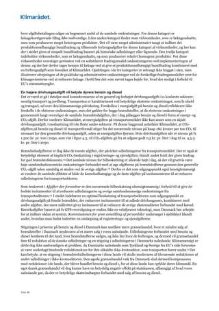 Side 86
hvor afgiftsbetalingen udgør en begrænset andel af de samlede omkostninger. For denne kategori er
lækagekorrigerende tiltag ikke nødvendige. I den anden kategori finder man virksomheder, som er lækageudsatte,
men som producerer meget heterogene produkter. Det vil være meget administrativt tungt at indføre det
produktionsafhængige bundfradrag og tilhørende forbrugsafgifter for denne kategori af virksomheder, og her kan
der i stedet gives et simpelt bundfradrag baseret på historiske udledninger eller lignende. Den tredje kategori
indeholder virksomheder, som er lækageudsatte, og som producerer relativt homogene produkter. For disse
virksomheder overstiger gevinsten ved en sofistikeret fradragsmodel omkostningerne ved implementeringen af
denne, og der bør derfor tages hensyn til lækage ved at give et produktionsafhængigt bundfradrag kombineret med
en forbrugsafgift som foreslået af Klimarådet. Opdelingen i de tre kategorier er selvsagt ikke hugget i sten, men
illustrerer afvejningen af de praktiske og administrative omkostninger ved de forskellige fradragsmodeller over for
klimagevinsterne ved at reducere lækage. Hertil bør der som nævnt tages højde for, hvad der muligt i forhold til
EU’s statsstøtteregler.
En højere drivhusgasafgift vil betyde dyrere benzin og diesel
Det er værd at gå i detaljer med konsekvenserne af en generel og forhøjet drivhusgasafgift i to konkrete sektorer,
nemlig transport og jordbrug. Transporten er karakteriseret ved betydelige eksterne omkostninger, som fx uheld
og trængsel, ud over den klimamæssige påvirkning. Forskellen i energiafgift på benzin og diesel reflekterer ikke
forskelle i de eksterne omkostninger, men det gælder for begge brændstoffer, at de eksterne omkostninger i
gennemsnit langt overstiger de samlede brændstofafgifter, der i dag pålægges benzin og diesel i form af energi- og
CO2-afgift. Derfor vurderer Klimarådet, at energiafgiften på transportområdet ikke kan anses som en skjult
drivhusgasafgift, i modsætning til i de fleste andre sektorer. På denne baggrund anbefaler Klimarådet, at CO2-
afgiften på benzin og diesel til transportformål stiger fra det nuværende niveau på knap 180 kroner per ton CO2 til
niveauet for den generelle drivhusgasafgift, uden at energiafgiften fjernes. Hvis drivhusafgiften når et niveau på fx
1.500 kr. pr. ton i 2030, som vist i figur 4.3, vil CO2-afgiften gå fra at udgøre godt 0,5 kr. pr. liter i dag til ca. 4,5-5
kr. pr. liter i 2030.
Brændselsafgifterne er dog ikke de eneste afgifter, der påvirker udledningerne fra transportområdet. Der er også et
betydeligt element af implicit CO2-beskatning i registrerings- og ejerafgiften, blandt andet fordi der gives fradrag
for god brændstoføkonomi.23 Det samlede niveau for bilbeskatning er allerede højt i dag, så der vil givetvis være
høje samfundsøkonomiske omkostninger forbundet med at øge afgifterne på brændstofferne gennem den generelle
CO2-afgift uden samtidig at ændre ved de øvrige afgifter.78 Derfor er det som udgangspunkt også hensigtsmæssigt
at vurdere de samlede effekter af både de kørselsafhængige og de faste afgifter på incitamenterne til at reducere
udledningerne fra transportsektoren.
Som beskrevet i Afgifter der forandrer er den nuværende bilbeskatning uhensigtsmæssig i forhold til at give de
bedste incitamenter til at reducere udledningerne og øvrige samfundsmæssige omkostninger fra
transportsektoren.23 I stedet indebærer en optimal beskatning af transportsektoren som udgangspunkt en
drivhusgasafgift på fossile brændsler, der reducerer incitamentet til at udlede drivhusgasser, kombineret med
andre afgifter, der mere målrettet giver incitament til at reducere de øvrige eksternaliteter forbundet med kørsel.
Kørselsafgifter baseret på fx GPS-overvågning er endnu ikke en velafprøvet teknologi, men Danmark bør arbejde
for at indføre sådan et system. Kommissionen for grøn omstilling af personbiler undersøger i øjeblikket blandt
andet, hvordan man bedst indretter en omlægning af registrerings- og ejerafgifterne.
Stigningen i priserne på benzin og diesel i Danmark kan medføre mere grænsehandel, hvor et mindre salg af
brændstoffer i Danmark modsvares af et større salg i vores nabolande. Udledningerne forbundet med benzin og
diesel henføres til det land, hvor brændstofferne sælges, og ikke der hvor de forbruges, og dermed vil grænsehandel
føre til reduktion af de danske udledninger og en stigning i udledningerne i Danmarks nabolande. Klimamæssigt er
dette dog ikke nødvendigvis et problem, da Danmarks nabolande som Tyskland og Sverige fra EU’s side forventes
at være underlagt bindende reduktionskrav for den såkaldte ikke-kvotesektor, som transporten hører under.9 Det
kan betyde, at en stigning i brændstofudledningerne i disse lande vil skulle modsvares af tilsvarende reduktioner af
andre udledninger i ikke-kvotesektoren. Den øgede grænsehandel væk fra Danmark skal dermed kompenseres
med reduktioner i de lande, der bliver handlet benzin og diesel i, for at disse lande kan opfylde deres klimamål. En
øget dansk grænsehandel vil dog kunne have en betydelig negativ effekt på statskassen, afhængigt af hvad vores
nabolande gør, da der er betydelige skatteindtægter forbundet med salg af benzin og diesel.
 