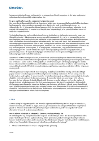 Side 88
hensigtsmæssigt at undersøge muligheden for at omlægge dele af landbrugsstøtten, så den bedst understøtter
reduktioner fra jordbruget både på kort og lang sigt.
En grøn afgiftsreform vender næppe den tunge ende nedad
Den generelle drivhusgasafgift betyder, at forureneren betaler, men at man samtidig har mulighed for at reducere
betalingen ved at reducere de forurenende aktiviteter. Det betyder også, at det ikke er alle borgere og
virksomheder, der vil blive ramt lige hårdt af sådan en afgift. Der kan på den baggrund være bekymring for, at
stigende drivhusgasafgifter vil have en social slagside, men meget tyder på, at en grøn afgiftsreform næppe vil
vende den tunge ende nedad.
Tænketanken Kraka har analyseret fordelingseffekterne af at indføre en afgiftsmodel, som minder meget om
Klimarådets forslag.80 I Krakas analyse øges en generel drivhusgasafgift til 1.250 kr. pr. ton samtidig med, at
energiafgifterne reduceres betydeligt med undtagelse af energiafgifterne på benzin og diesel. Krakas beregninger
viser, at forhøjelsen af drivhusgasafgiften isoleret set vender den tunge ende nedad, fordi personer i de lavere
indkomstgrupper bruger en større andel af deres forbrug på CO2-intensive varer. Men denne fordelingseffekt mere
end kompenseres af reduktionen af energiafgiften, som stiller folk i de lave indkomstgrupper bedre i forhold til de
høje indkomstgrupper, hvilket skyldes, at de energiafgifter, som nedsættes, i høj grad rammer de laveste
indkomstgrupper. Den samlede effekt af den højere drivhusgasafgift og den lavere energiafgift er altså, at en
gennemsnitlig person i de høje indkomstgrupper bliver ramt mere end en gennemsnitlig person i de lave
indkomstgrupper målt i forhold til indkomst.
Resultaterne fra Krakas analyse indikerer, at Klimarådets foreslåede afgiftssystem ikke vender den tunge ende
nedad. Klimarådets model indeholder dog muligheden for at pålægge forbrugsafgifter på visse varegrupper, hvilket
ikke er tilfældet i Krakas analyse. Forbrugsafgifter på fx fødevarer kan give anledning til, at grupperne med de
laveste indkomster bliver ramt hårdere, end hvad Krakas analyse indikerer, hvis de fx har et fødevareforbrug, der
er mere klimabelastende. Hvis dette synes uhensigtsmæssigt, kan man søge at modvirke disse effekter fx igennem
en grøn check.
Det er dog ikke nødvendigvis sikkert, at en omlægning af afgiftssystemet vil føles rimelig, selvom den ikke på
papiret rammer lavindkomstgrupper hårdere end grupperne med høje indkomster. Der kan nemlig være stor
forskel på, hvor hårdt afgiften vil ramme inden for hver indkomstkategori, og det kan synes urimeligt. En forøgelse
af afgiften på benzin og diesel vil eksempelvis ramme de mennesker hårdt, som kører langt i bil til arbejde,
hvorimod den kun indirekte vil påvirke folk uden bil. Hvis man er særligt bekymret for, hvordan afgiften vil
påvirke bestemte befolkningsgrupper, bør dette som udgangspunkt ikke føre til en afvigelse fra det foreslåede
afgiftssystem. Andre former for regulering, der begrænser Danmarks udledninger, vil også ramme forskelligt på
tværs af befolkningsgrupper igennem mere indirekte kanaler, mens det er nemt at få øje på den direkte priseffekt
af en afgift. Fordelingseffekterne af afgiften bør derfor i stedet håndteres igennem andre instrumenter, som ikke
ødelægger incitamentet til at udlede færre drivhusgasser.
4.2 Kul
Kul har i mange år udgjort rygraden i den danske el- og fjernvarmeforsyning. Men kul er også et særdeles CO2-
intensivt brændsel, der udleder ca. 65 pct. mere CO2 pr. energienhed end naturgas. Derfor er der tungtvejende
grunde til at komme helt væk fra kullet, hvilket yderligere understøttes af, at der findes gode, vedvarende
alternativer til både el- og fjernvarmeproduktion.
Der er allerede planer om at udfase kul i Danmark, men det kan tage tid
De politiske parter bag energiaftalen 2018 er enige om at udfase brugen af kul i den danske elproduktion inden
2030.81 Dette betyder de facto også en udfasning af kul i fjernvarmen, da fjernvarme produceret på kul alene
kommer fra kraftvarmeværker. Aftalen indeholder dog ikke konkrete tiltag, der skal sikre, at dette rent faktisk sker.
Alligevel har Danmarks tre tilbageværende kulkraftværker alle planer for lukning.82
• Ørsted har fået tilladelse til at lukke Esbjergværket 1. april 2023.
 