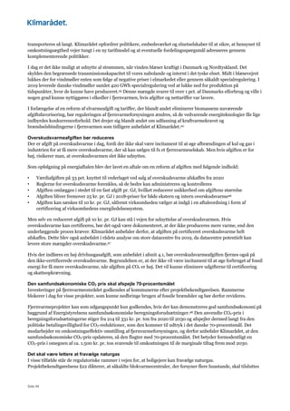 Side 94
transporteres så langt. Klimarådet opfordrer politikere, embedsværket og elnetselskaber til at sikre, at hensynet til
omkostningsægthed vejer tungt i en ny tarifmodel og at eventuelle fordelingsspørgsmål adresseres gennem
komplementerende politikker.
I dag er det ikke muligt at udnytte al strømmen, når vinden blæser kraftigt i Danmark og Nordtyskland. Det
skyldes den begrænsede transmissionskapacitet til vores nabolande og internt i det tyske elnet. Midt i blæsevejret
lukkes der for vindmøller enten som følge af negative priser i elmarkedet eller gennem såkaldt specialregulering. I
2019 leverede danske vindmøller samlet 420 GWh specialregulering ved at lukke ned for produktion på
tidspunkter, hvor de kunne have produceret.95 Denne mængde svarer til over 1 pct. af Danmarks elforbrug og ville i
nogen grad kunne nyttiggøres i elkedler i fjernvarmen, hvis afgifter og nettariffer var lavere.
I forlængelse af en reform af elvarmeafgift og tariffer, der blandt andet eliminerer biomassens nuværende
afgiftsfavorisering, bør reguleringen af fjernvarmeforsyningen ændres, så de vedvarende energiteknologier får lige
indbyrdes konkurrenceforhold. Det drejer sig blandt andet om udfasning af kraftvarmekravet og
brændselsbindingerne i fjernvarmen som tidligere anbefalet af Klimarådet.20
Overskudsvarmeafgiften bør reduceres
Der er afgift på overskudsvarme i dag, fordi der ikke skal være incitament til at øge afbrændingen af kul og gas i
industrien for at få mere overskudsvarme, der så kan sælges til fx et fjernvarmeselskab. Men hvis afgiften er for
høj, risikerer man, at overskudsvarmen slet ikke udnyttes.
Som opfølgning på energiaftalen blev der lavet en aftale om en reform af afgiften med følgende indhold:
• Værdiafgiften på 33 pct. knyttet til vederlaget ved salg af overskudsvarme afskaffes fra 2020
• Reglerne for overskudsvarme forenkles, så de bedre kan administreres og kontrolleres
• Afgiften omlægges i stedet til en fast afgift pr. GJ, hvilket reducerer usikkerhed om afgiftens størrelse
• Afgiften bliver fremover 25 kr. pr. GJ i 2018-priser for både ekstern og intern overskudsvarme96
• Afgiften kan sænkes til 10 kr. pr. GJ, såfremt virksomheden vælger at indgå i en aftaleordning i form af
certificering af virksomhedens energiledelsessystem.
Men selv en reduceret afgift på 10 kr. pr. GJ kan stå i vejen for udnyttelse af overskudsvarmen. Hvis
overskudsvarme kan certificeres, bør det også være dokumenteret, at der ikke produceres mere varme, end den
underlæggende proces kræver. Klimarådet anbefaler derfor, at afgiften på certificeret overskudsvarme helt
afskaffes. Dette blev også anbefalet i rådets analyse om store datacentre fra 2019, da datacentre potentielt kan
levere store mængder overskudsvarme.97
Hvis der indføres en høj drivhusgasafgift, som anbefalet i afsnit 4.1, bør overskudsvarmeafgiften fjernes også på
den ikke-certificerede overskudsvarme. Begrundelsen er, at der ikke vil være incitament til at øge forbruget af fossil
energi for få mere overskudsvarme, når afgiften på CO2 er høj. Det vil kunne eliminere udgifterne til certificering
og skatteopkrævning.
Den samfundsøkonomiske CO2 pris skal afspejle 70-procentsmålet
Investeringer på fjernvarmeområdet godkendes af kommunerne efter projektbekendtgørelsen. Rammerne
blokerer i dag for visse projekter, som kunne nedbringe brugen af fossile brændsler og bør derfor revideres.
Fjernvarmeprojekter kan som udgangspunkt kun godkendes, hvis der kan demonstreres god samfundsøkonomi på
baggrund af Energistyrelsens samfundsøkonomiske beregningsforudsætninger.98 Den anvendte CO2-pris i
beregningsforudsætningerne stiger fra 214 til 331 kr. pr. ton fra 2020 til 2030 og afspejler dermed langt fra den
politiske betalingsvillighed for CO2-reduktioner, som den kommer til udtryk i det danske 70-procentsmål. Det
modarbejder en omkostningseffektiv omstilling af fjernvarmeforsyningen, og derfor anbefaler Klimarådet, at den
samfundsøkonomiske CO2-pris opdateres, så den flugter med 70-procentsmålet. Det betyder formodentligt en
CO2-pris i omegnen af ca. 1.500 kr. pr. ton svarende til omkostningen til de marginale tiltag frem mod 2030.
Det skal være lettere at fravælge naturgas
I visse tilfælde står de regulatoriske rammer i vejen for, at boligejere kan fravælge naturgas.
Projektbekendtgørelsens §22 dikterer, at såkaldte blokvarmecentraler, der forsyner flere husstande, skal tilsluttes
 