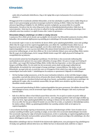 Side 100
andre dele af samfundet elektrificeres. Dog er det vigtigt ikke at give incitamenter til at overinvestere i
elnettet.113
På baggrund af det ovenstående anbefaler Klimarådet, at der bør udarbejdes en pakke med en række tiltag for at
skabe et mere gennemsigtigt og konkurrencepræget marked for ladning af elbiler. Pakken bør blandt andet
adressere ligestilling af elafgifter for alle elbillister og bedre muligheder og rammevilkår for at opstille
ladestandere. Derudover bør der rettes tiltag mod at sikre en tilstrækkelig ladeinfrastruktur i både byer og
motorvejsnettet. Dette kan fx ske ved at lave et udbud for hurtig- og lynladere ved bestemte placeringer, hvor
udbuddet enten kan resultere i en afgift til staten eller i støtte til operatøren.
Klimarådets tidligere anbefalinger om elbiler er stadig relevante
I analyserne Flere elbiler på de danske veje og Afgifter der forandrer har Klimarådet analyseret, hvordan elbiler
behandles i det nuværende afgiftssystem og samtidig givet anbefalinger til, hvordan dette kan forbedres.114
De nuværende regler er især en stor fordel for de dyrere elbiler og for opladningshybridbiler, mens små og billige
elbiler ikke får meget ud af den registreringsafgiftsrabat, som elbiler får. I øjeblikket betaler elbiler kun en
begrænset procentdel af den registreringsafgift, som de ellers skulle betale. I 2020 skal elbiler betale 20 pct. af
registreringsafgiften, og i 2021 og 2022 skal elbiler efter planen betale henholdsvis 65 og 90 pct.115 Denne
procentvise indfasning gør, at især dyre elbiler pt. får et stort indirekte tilskud, mens små og billige elbiler næsten
ikke får noget ud af indfasningen, da de i mange tilfælde betaler meget lidt i afgift på grund af fradraget for
energieffektivitet og batterier.
Det nuværende system har hovedsageligt to problemer. For det første er den nuværende indfasning ikke
samfundsøkonomisk optimal, hvis man ønsker udbredelse af mange elbiler. Der gives et meget stort fradrag til
dyre elbiler, og et meget lille fradrag til billige elbiler, hvilket ikke kan begrundes i, at dyre biler generelt kører
længere end billige elbiler. For det andet har det nuværende system skabt utrolig meget usikkerhed på
elbilmarkedet, da markedet har været præget af mange ændringer i rammevilkårene. Det skaber uro på
bilmarkedet, og noget tyder på, at uroen kan være en af årsagerne til det relativt lave salg af elbiler i Danmark
sammenlignet med andre lande.116 Anbefalingerne fra analysen er opsummeret i følgende tre anbefalinger:
• Det bør hurtigst muligt annonceres, at der fra 2030 iværksættes initiativer, så der reelt ikke længere sælges
personbiler, som helt eller delvist drives af benzin eller diesel, hvilket dermed inkluderer opladningshybrider.
Dette kan opnås via et decideret forbud mod salg af nye benzin- og dieselbiler, men det kræver ændringer i de
gældende EU-regler, eller via ændrede rammevilkår, der gør elbiler mere attraktive og/eller benzin- og
dieselbiler mindre attraktive.
• Det nuværende batterifradrag til elbiler i registreringsafgiften bør gøres permanent. Det udløber dermed ikke
med udgangen af 2022, som de nuværende regler tilsiger, men det bør aftrappes i takt med, at prisen på
batterier falder.
• Køb af en elbil bør udløse et fast tilskud uanset bilens størrelse. For at opnå en samlet set positiv effekt på
salget skal tilskuddet i starten være mindst 50.000 kr., men nedtrappes gradvist i takt med salget af elbiler og
ikke fra år til år. Også opladningshybridbiler bør modtage et tilskud, der bør sættes som en andel af tilskuddet
til en ren elbil. Der bør gives tilskud til mindst 100.000 biler for at sikre, at markedet er tilstrækkeligt modent,
før støtten udfases. Elbiler og opladningshybridbiler bør samtidig omfattes fuldt ud af reglerne for
registreringsafgiften.
I 2019 nedsatte den forrige regering en kommission, der skal se på beskatningen af biler i lyset af ønsket om en
markant omstilling til elbiler og for samtidig at undgå, at store dele af de nuværende skatteindtægter forsvinder.
Den nuværende regering har valgt at fortsætte kommissionen, så det er sandsynligt, at registreringsafgiftssystemet
og andre afgifter forbundet med personbiler og kørsel bliver ændret markant som følge af de anbefalinger, der efter
planen offentliggøres medio 2020.
Klimarådets anbefalinger skal ses i forhold til det eksisterende afgiftssystem, men principperne bag anbefalingerne
vil stadig være gældende såfremt dette laves om: Elbiler bør have et økonomisk skub, indtil der er solgt et
 