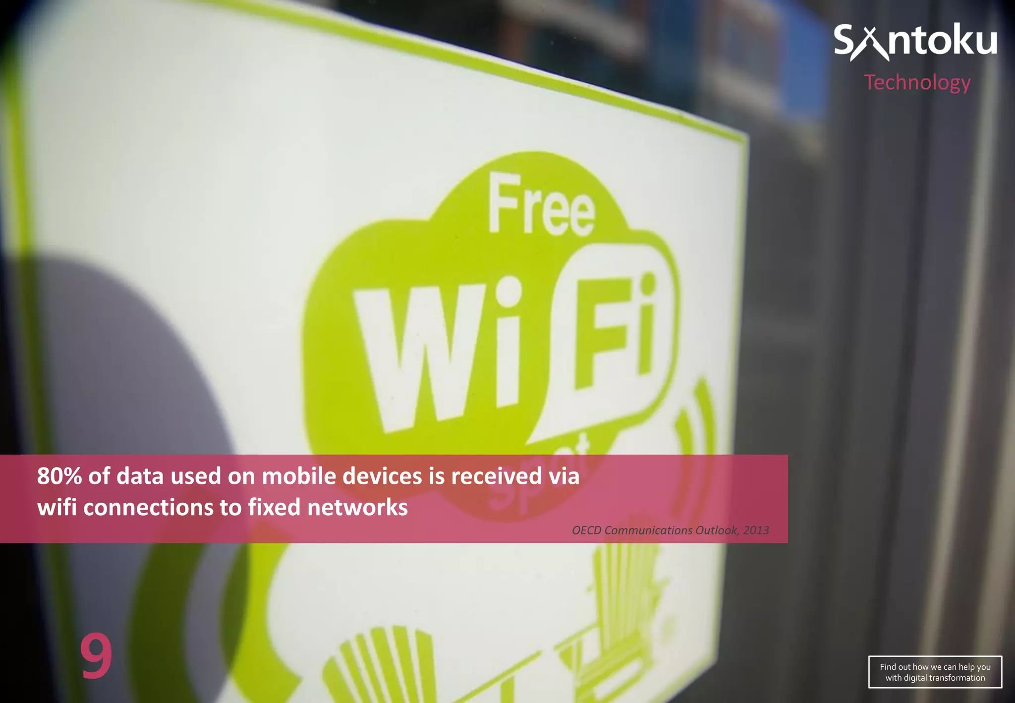80% of data used on mobile devices is received via
wifi connections to fixed networks
OECD Communications Outlook, 2013
Technology
9 Find out how we can help you
with digital transformation
 