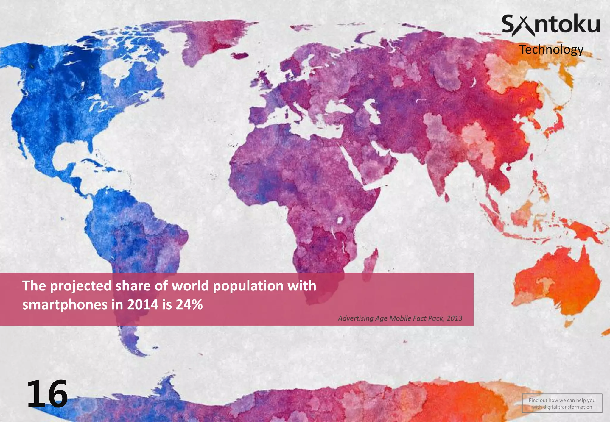 The projected share of world population with
smartphones in 2014 is 24%
Advertising Age Mobile Fact Pack, 2013
16
Technology
Find out how we can help you
with digital transformation
 
