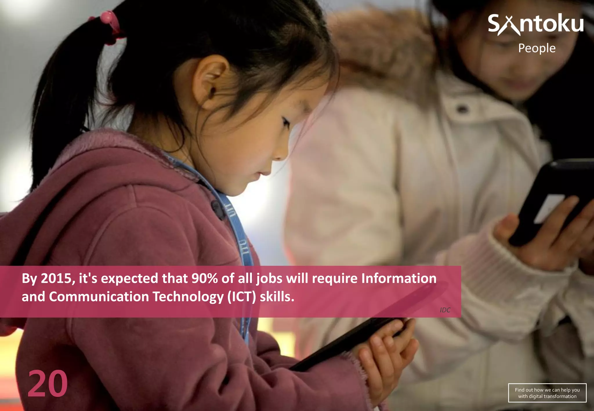 By 2015, it's expected that 90% of all jobs will require Information
and Communication Technology (ICT) skills.
IDC
20
People
Find out how we can help you
with digital transformation
 