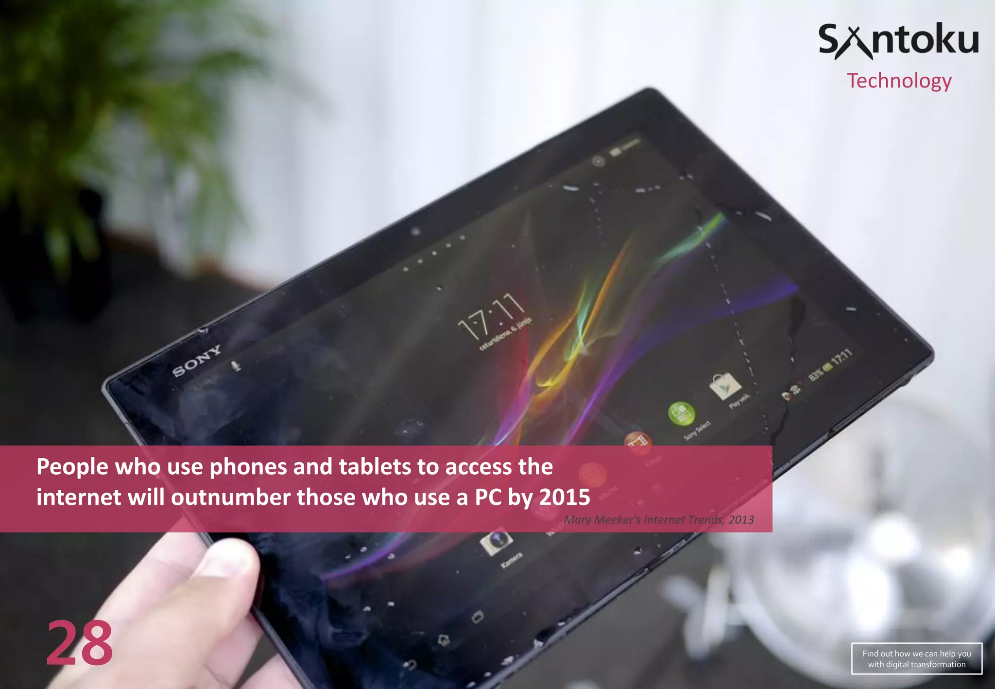 People who use phones and tablets to access the
internet will outnumber those who use a PC by 2015
Mary Meeker's Internet Trends, 2013
28
Technology
Find out how we can help you
with digital transformation
 