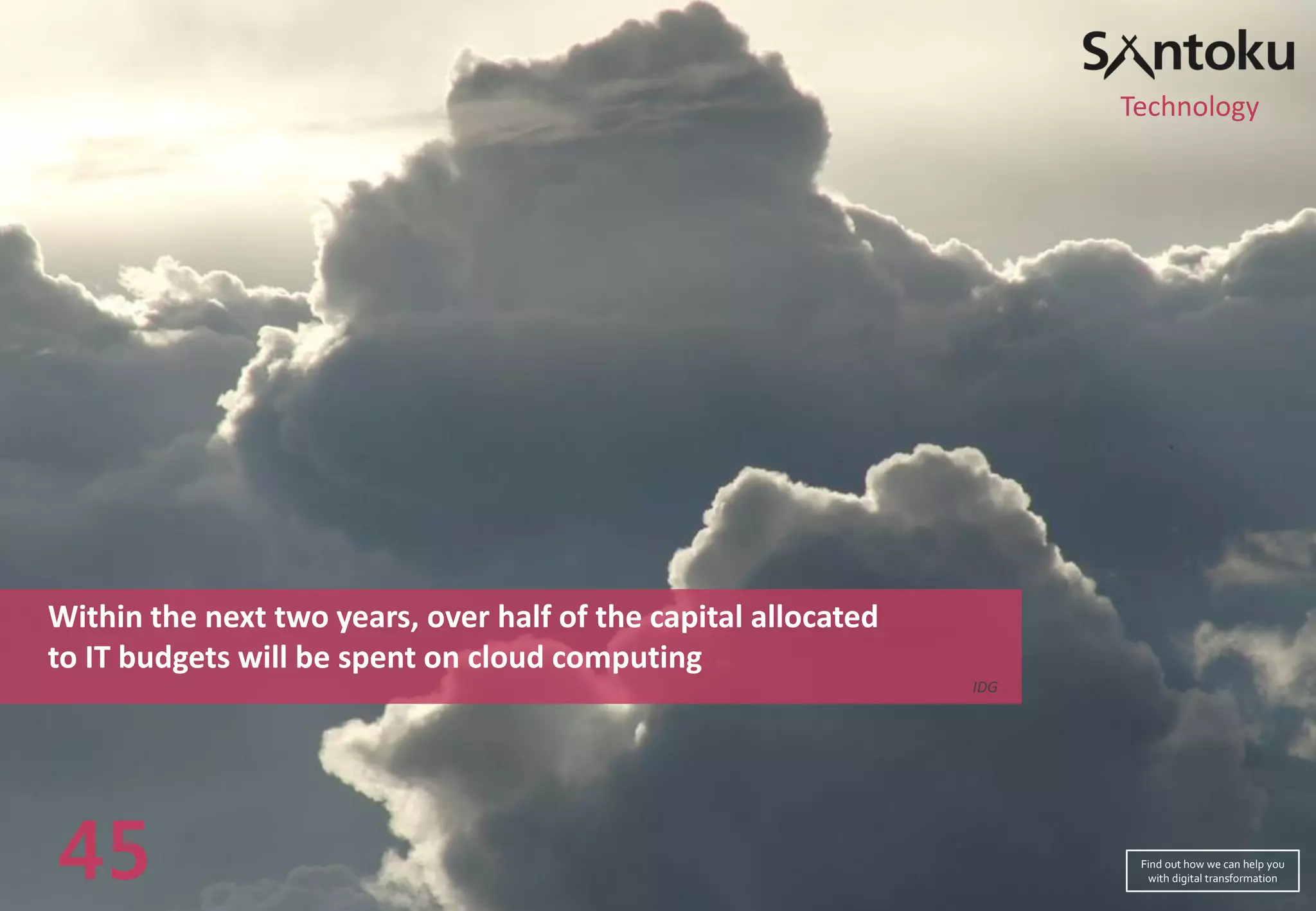 Within the next two years, over half of the capital allocated
to IT budgets will be spent on cloud computing
IDG
45
Technology
Find out how we can help you
with digital transformation
 