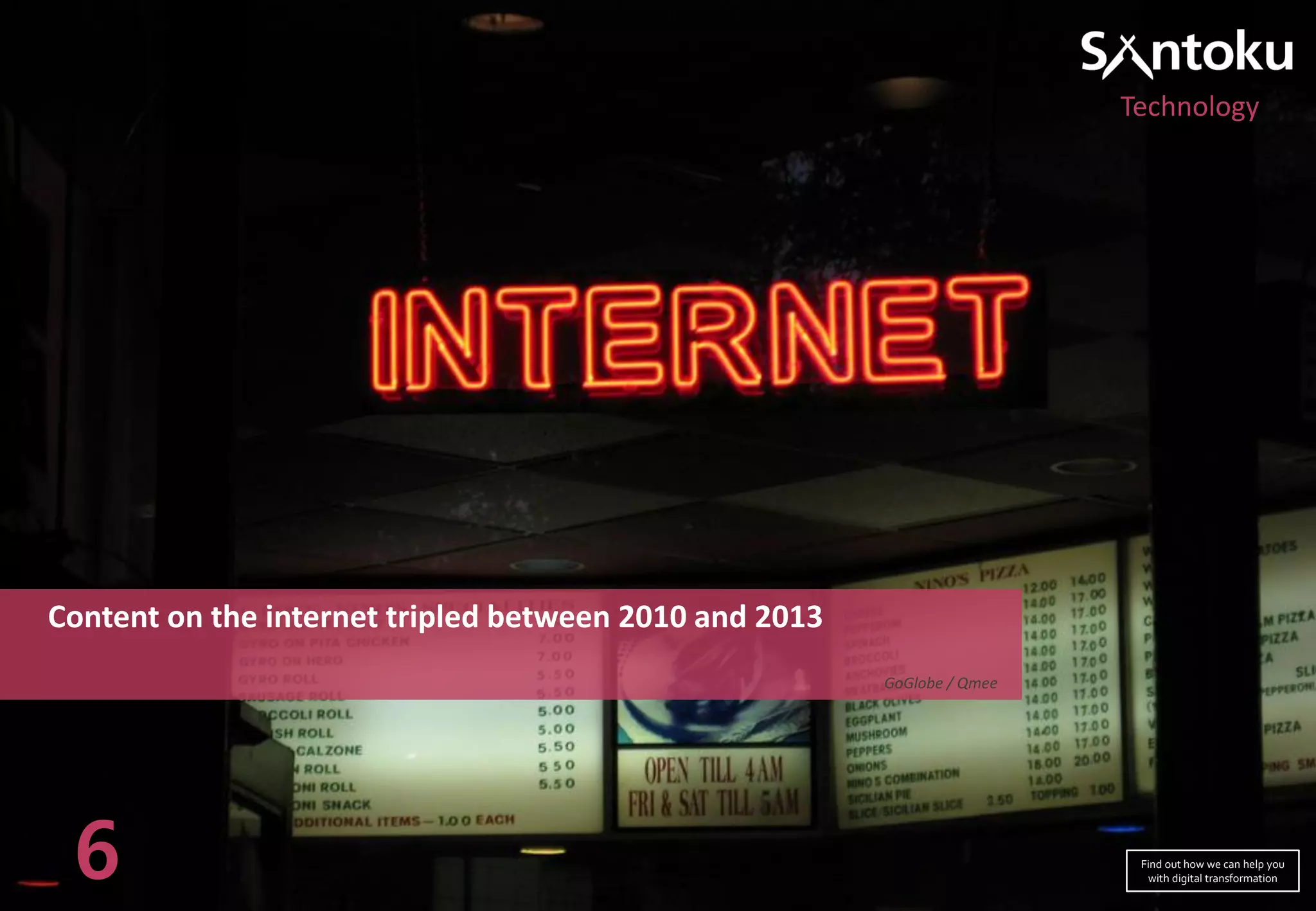 Content on the internet tripled between 2010 and 2013
GoGlobe / Qmee
6
Technology
Find out how we can help you
with digital transformation
 
