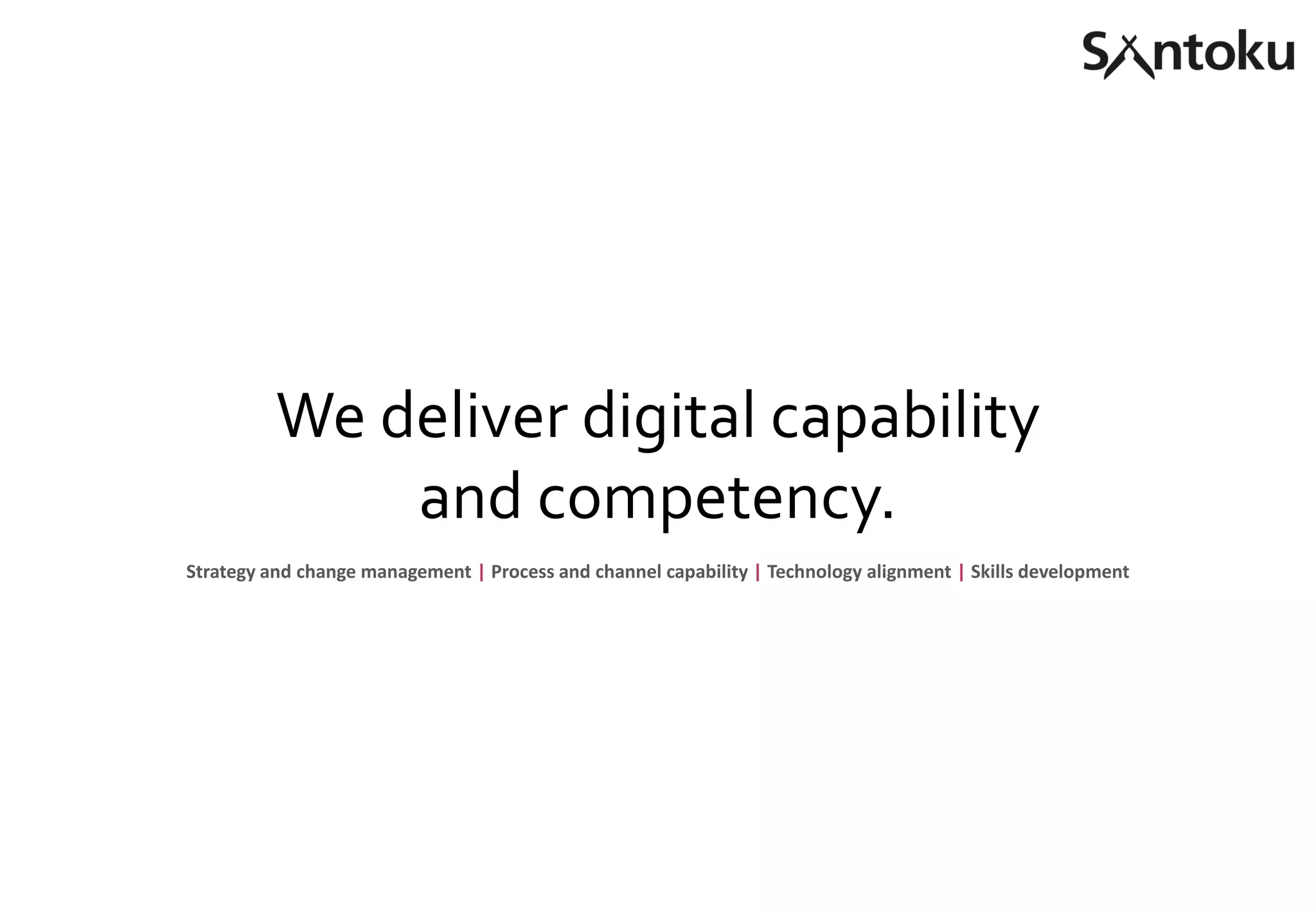 We deliver digital capability
and competency.
Strategy and change management | Process and channel capability | Technology alignment | Skills development
 