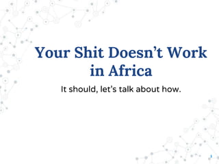 1
Your Shit Doesn’t Work
in Africa
It should, let’s talk about how.
 