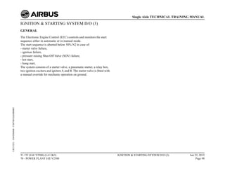 IGNITION & STARTING SYSTEM D/O (3)
GENERAL
The Electronic Engine Control (EEC) controls and monitors the start
sequence either in automatic or in manual mode.
The start sequence is aborted below 50% N2 in case of:
- starter valve failure,
- ignition failure,
- pressure raising Shut-Off Valve (SOV) failure,
- hot start,
- hung start,
The system consists of a starter valve, a pneumatic starter, a relay box,
two ignition exciters and igniters A and B. The starter valve is fitted with
a manual override for mechanic operation on ground.
T1+T2 (IAE V2500) (Lvl 2&3)
70 - POWER PLANT IAE V2500
IGNITION & STARTING SYSTEM D/O (3) Jun 22, 2015
Page 98
Single Aisle TECHNICAL TRAINING MANUAL
UJC15251
-
U04T0MM0
-
UM74D1IAE000003
 