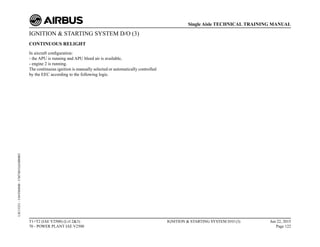 IGNITION & STARTING SYSTEM D/O (3)
CONTINUOUS RELIGHT
In aircraft configuration:
- the APU is running and APU bleed air is available,
- engine 2 is running.
The continuous ignition is manually selected or automatically controlled
by the EEC according to the following logic.
T1+T2 (IAE V2500) (Lvl 2&3)
70 - POWER PLANT IAE V2500
IGNITION & STARTING SYSTEM D/O (3) Jun 22, 2015
Page 122
Single Aisle TECHNICAL TRAINING MANUAL
UJC15251
-
U04T0MM0
-
UM74D1IAE000003
 