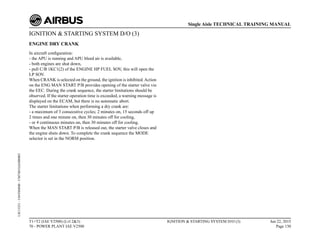 IGNITION & STARTING SYSTEM D/O (3)
ENGINE DRY CRANK
In aircraft configuration:
- the APU is running and APU bleed air is available,
- both engines are shut down,
- pull C/B 1KC1(2) of the ENGINE HP FUEL SOV, this will open the
LP SOV.
When CRANK is selected on the ground, the ignition is inhibited.Action
on the ENG MAN START P/B provides opening of the starter valve via
the EEC. During the crank sequence, the starter limitations should be
observed. If the starter operation time is exceeded, a warning message is
displayed on the ECAM, but there is no automatic abort.
The starter limitations when performing a dry crank are:
- a maximum of 3 consecutive cycles; 2 minutes on, 15 seconds off up
2 times and one minute on, then 30 minutes off for cooling,
- or 4 continuous minutes on, then 30 minutes off for cooling.
When the MAN START P/B is released out, the starter valve closes and
the engine shuts down. To complete the crank sequence the MODE
selector is set in the NORM position.
T1+T2 (IAE V2500) (Lvl 2&3)
70 - POWER PLANT IAE V2500
IGNITION & STARTING SYSTEM D/O (3) Jun 22, 2015
Page 130
Single Aisle TECHNICAL TRAINING MANUAL
UJC15251
-
U04T0MM0
-
UM74D1IAE000003
 