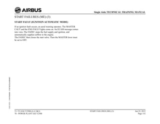 START FAILURES (ME) (3)
START FAULT (IGNITION AUTOMATIC MODE)
If an ignition fault occurs, an aural warning operates. The MASTER
CAUT and the ENG FAULT lights come on. An ECAM message comes
into view. The FADEC stops the fuel supply and ignition, and
automatically supplies airflow to the engine.
The FADEC then closes the start valve. Then the MASTER lever must
be set to OFF.
T1+T2 (IAE V2500) (Lvl 2&3)
70 - POWER PLANT IAE V2500
START FAILURES (ME) (3) Jun 22, 2015
Page 152
Single Aisle TECHNICAL TRAINING MANUAL
UJC15251
-
U04T0MM0
-
UM74D2IAE000003
 