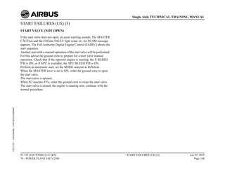 START FAILURES (US) (3)
START VALVE (NOT OPEN)
If the start valve does not open, an aural warning sounds. The MASTER
CAUTion and the ENGine FAULT light come on. An ECAM message
appears. The Full Authority Digital Engine Control (FADEC) aborts the
start sequence.
Another start with a manual operation of the start valve will be performed.
For this advise the ground crew to prepare for a start valve manual
operation. Check that if the opposite engine is running, the X BLEED
P/B is ON, or if APU is available, the APU BLEED P/B is ON.
Perform an automatic start, set the MODE selector to IGNition.
When the MASTER lever is set to ON, order the ground crew to open
the start valve.
The start valve is opened.
When N2 reaches 43%, order the ground crew to close the start valve.
The start valve is closed, the engine is running now, continue with the
normal procedure.
T1+T2 (IAE V2500) (Lvl 2&3)
70 - POWER PLANT IAE V2500
START FAILURES (US) (3) Jun 22, 2015
Page 168
Single Aisle TECHNICAL TRAINING MANUAL
UJC15251
-
U04T0MM0
-
UM74D2IAE000004
 