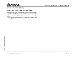 START FAILURES (US) (3)
START FAULT (IGNITION AUTOMATIC MODE)
If an ignition fault occurs, an aural warning sounds. The MASTER CAUT
and the ENG FAULT light come on. An ECAM message appears. The
FADEC cuts the fuel supply and ignition, automatically ventilates the
engine.
The FADEC then closes the start valve. Then the MASTER lever must
be set to OFF.
T1+T2 (IAE V2500) (Lvl 2&3)
70 - POWER PLANT IAE V2500
START FAILURES (US) (3) Jun 22, 2015
Page 180
Single Aisle TECHNICAL TRAINING MANUAL
UJC15251
-
U04T0MM0
-
UM74D2IAE000004
 