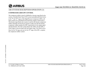 AIR SYSTEM DESCRIPTION/OPERATION (3)
COMPRESSOR AIRFLOW CONTROL
The compressor airflow control is fulfilled by a booster stage bleed valve
system, aVariable StatorVane (VSV) system and additional bleed valves
at the 7th
and 10th
stages of the High-Pressure Compressor (HPC). All
these systems are controlled by the Electronic Engine Control (EEC).
The booster stage bleed valve system is used for the booster compressor
airflow discharge into the fan air stream to make sure that the booster
compressor output matches the HPC requirements at low engine speed
and deceleration. The VSV system directs the airflow into the HPC 4
initial stages to prevent blade stall and engine surge. Four bleed valves,
three for the 7th stage and one for the 10th
stage of the HPC, complete
the compressor airflow control.
T1+T2 (IAE V2500) (Lvl 2&3)
70 - POWER PLANT IAE V2500
AIR SYSTEM DESCRIPTION/OPERATION (3) Jun 22, 2015
Page 198
Single Aisle TECHNICAL TRAINING MANUAL
UJC15251
-
U04T0MM0
-
UM75P1IAE000002
 