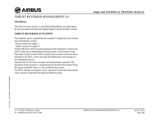 THRUST REVERSER MANAGEMENT (3)
GENERAL
The thrust reverser system is controlled independently for each engine
by the associated FullAuthority Digital Engine Control (FADEC) system.
THRUST REVERSER ACTUATION
The hydraulic power required for the actuators is supplied by the normal
aircraft hydraulic system:
- Green system for engine 1,
- Yellow system for engine 2.
A Shut-Off Valve (SOV) located upstream of the Hydraulic Control Unit
(HCU) make up an independent locking system. Each channel of the
Electronic Engine Control (EEC) controls and monitors solenoid valves
included in the HCU, which provides the deployment and stowage of
two translating sleeves.
Internal locks in the lower actuators are hydraulically operated. The
operation of the actuators is synchronized by flexible drive shafts inside
the deploy hydraulic lines, i.e. the synchronizing system.
The HCU includes an isolation valve, a pressure switch and a directional
valve, which is controlled through the inhibition relay.
T1+T2 (IAE V2500) (Lvl 2&3)
70 - POWER PLANT IAE V2500
THRUST REVERSER MANAGEMENT (3) Jun 22, 2015
Page 280
Single Aisle TECHNICAL TRAINING MANUAL
UJC15251
-
U04T0MM0
-
UM78D1IAE000002
 