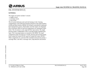 OIL SYSTEM D/O (3)
GENERAL
The engine oil system includes 3 circuits:
- a supply circuit,
- a scavenge circuit,
- a vent circuit.
The oil system lubricates and cools the bearings in the 3 bearing
compartments. It also lubricates bearings and gears in theAngle Gearbox
(AGB) and Main Gearbox (MGB). Oil cooling is controlled by a dedicated
heat management system, which makes sure that engine oil, Integrated
Drive Generator (IDG) oil and fuel temperatures are maintained within
limits. The oil system is a dry sump full flow type system. The single
pressure pump is independent of the 6 scavenge pumps (standard gear
type). The 6 scavenge pumps are mounted on the MGB. The major
components of the oil system are: oil tank, pressure and scavenge pumps,
Fuel Cooled Oil Cooler (FCOC) and Air Cooled Oil Cooler (ACOC).
Other components are a pressure filter included in the pressure pump, a
scavenge filter, a de-oiler, a scavenge valve, chip detectors and sensors.
T1+T2 (IAE V2500) (Lvl 2&3)
70 - POWER PLANT IAE V2500
OIL SYSTEM D/O (3) Jun 22, 2015
Page 290
Single Aisle TECHNICAL TRAINING MANUAL
UJC15251
-
U04T0MM0
-
UM79D1IAE000002
 