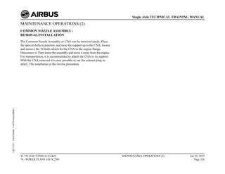 MAINTENANCE OPERATIONS (2)
COMMON NOZZLE ASSEMBLY -
REMOVAL/INSTALLATION
The Common Nozzle Assembly or CNA can be removed easily. Place
the special dolly in position, and raise the support up to the CNA, loosen
and remove the 56 bolts which fix the CNA to the engine flange.
Disconnect it. Then lower the assembly and move it away from the engine.
For transportation, it is recommended to attach the CNA to its support.
With the CNA removed it is now possible to see the exhaust plug in
detail. The installation is the reverse procedure.
T1+T2 (IAE V2500) (Lvl 2&3)
70 - POWER PLANT IAE V2500
MAINTENANCE OPERATIONS (2) Jun 22, 2015
Page 326
Single Aisle TECHNICAL TRAINING MANUAL
UJC15251
-
U04T0MM0
-
UM70Y6IAE000001
 