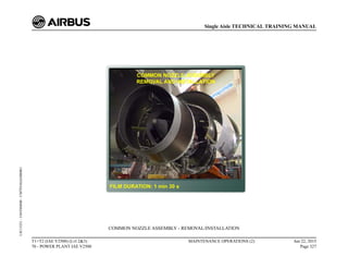 COMMON NOZZLE ASSEMBLY - REMOVAL/INSTALLATION
T1+T2 (IAE V2500) (Lvl 2&3)
70 - POWER PLANT IAE V2500
MAINTENANCE OPERATIONS (2) Jun 22, 2015
Page 327
Single Aisle TECHNICAL TRAINING MANUAL
UJC15251
-
U04T0MM0
-
UM70Y6IAE000001
 
