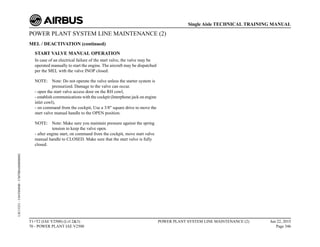 POWER PLANT SYSTEM LINE MAINTENANCE (2)
MEL / DEACTIVATION (continued)
START VALVE MANUAL OPERATION
In case of an electrical failure of the start valve, the valve may be
operated manually to start the engine. The aircraft may be dispatched
per the MEL with the valve INOP closed.
NOTE: Note: Do not operate the valve unless the starter system is
pressurized. Damage to the valve can occur.
- open the start valve access door on the RH cowl,
- establish communications with the cockpit (Interphone jack on engine
inlet cowl),
- on command from the cockpit, Use a 3/8" square drive to move the
start valve manual handle to the OPEN position.
NOTE: Note: Make sure you maintain pressure against the spring
tension to keep the valve open.
- after engine start, on command from the cockpit, move start valve
manual handle to CLOSED. Make sure that the start valve is fully
closed.
T1+T2 (IAE V2500) (Lvl 2&3)
70 - POWER PLANT IAE V2500
POWER PLANT SYSTEM LINE MAINTENANCE (2) Jun 22, 2015
Page 346
Single Aisle TECHNICAL TRAINING MANUAL
UJC15251
-
U04T0MM0
-
UM70BA000000002
 