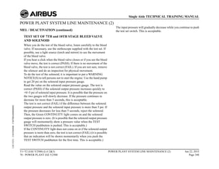 POWER PLANT SYSTEM LINE MAINTENANCE (2)
MEL / DEACTIVATION (continued)
TEST SET OF 7TH and 10TH STAGE BLEED VALVE
AND SOLENOID
When you do the test of the bleed valve, listen carefully to the bleed
valve. If necessary, use the stethoscope supplied with the test set. If
possible, use a light source (torch and mirror) to see the movement
of the bleed valve.
If you hear a click when the bleed valve closes or if you see the bleed
valve move, the test is correct (PASS). If there is no movement of the
bleed valve, the test is not correct (FAIL). If you are not sure, remove
the silencer and do an inspection for physical movement.
To do the test of the solenoid, it is important to put a WARNING
NOTICE(S) to tell persons not to start the engine. Use the hand pump
to get 20 psi on the solenoid input pressure gauge.
Read the value on the solenoid output pressure gauge. The test is
correct (PASS) if the solenoid output pressure increases quickly to
+0/-5 psi of solenoid input pressure. It is possible that the pressure on
the two gauges will slowly decrease. If the pressure continues to
decrease for more than 5 seconds, this is acceptable.
The test is not correct (FAIL) if the difference between the solenoid
output pressure and the solenoid input pressure is more than 5 psi. If
the pressure decreases for less than 5 seconds, reject the solenoid.
Then, the Green CONTINUITY light comes on and the solenoid
output pressure is zero. (It is possible that the solenoid output pressure
gauge will momentarily show a pressure value when the TEST
SWITCH pushbutton is pushed. This is acceptable.)
If the CONTINUITY light does not come on or if the solenoid output
pressure is more than zero, the test is not correct (FAIL) (it is possible
that an indication will be shown momentarily when you push the
TEST SWITCH pushbutton for the first time. This is acceptable.)
The input pressure will gradually decrease while you continue to push
the test set switch. This is acceptable.
T1+T2 (IAE V2500) (Lvl 2&3)
70 - POWER PLANT IAE V2500
POWER PLANT SYSTEM LINE MAINTENANCE (2) Jun 22, 2015
Page 348
Single Aisle TECHNICAL TRAINING MANUAL
UJC15251
-
U04T0MM0
-
UM70BA000000002
 