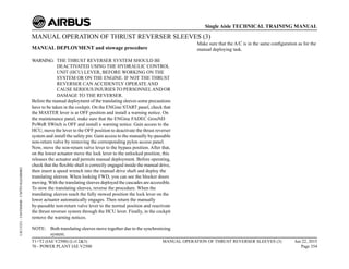 MANUAL OPERATION OF THRUST REVERSER SLEEVES (3)
MANUAL DEPLOYMENT and stowage procedure
WARNING: THE THRUST REVERSER SYSTEM SHOULD BE
DEACTIVATED USING THE HYDRAULIC CONTROL
UNIT (HCU) LEVER, BEFORE WORKING ON THE
SYSTEM OR ON THE ENGINE. IF NOT THE THRUST
REVERSER CAN ACCIDENTLY OPERATE AND
CAUSE SERIOUS INJURIES TO PERSONNELAND/OR
DAMAGE TO THE REVERSER.
Before the manual deployment of the translating sleeves some precautions
have to be taken in the cockpit. On the ENGine START panel, check that
the MASTER lever is at OFF position and install a warning notice. On
the maintenance panel, make sure that the ENGine FADEC GrouND
PoWeR SWitch is OFF and install a warning notice. Gain access to the
HCU, move the lever to the OFF position to deactivate the thrust reverser
system and install the safety pin. Gain access to the manually by-passable
non-return valve by removing the corresponding pylon access panel.
Now, move the non-return valve lever to the bypass position. After that,
on the lower actuator move the lock lever to the unlocked position, this
releases the actuator and permits manual deployment. Before operating,
check that the flexible shaft is correctly engaged inside the manual drive,
then insert a speed wrench into the manual drive shaft and deploy the
translating sleeves. When looking FWD, you can see the blocker doors
moving. With the translating sleeves deployed the cascades are accessible.
To stow the translating sleeves, reverse the procedure. When the
translating sleeves reach the fully stowed position the lock lever on the
lower actuator automatically engages. Then return the manually
by-passable non-return valve lever to the normal position and reactivate
the thrust reverser system through the HCU lever. Finally, in the cockpit
remove the warning notices.
NOTE: Both translating sleeves move together due to the synchronizing
system.
Make sure that the A/C is in the same configuration as for the
manual deploying task.
T1+T2 (IAE V2500) (Lvl 2&3)
70 - POWER PLANT IAE V2500
MANUAL OPERATION OF THRUST REVERSER SLEEVES (3) Jun 22, 2015
Page 354
Single Aisle TECHNICAL TRAINING MANUAL
UJC15251
-
U04T0MM0
-
UM70Y4IAE000002
 