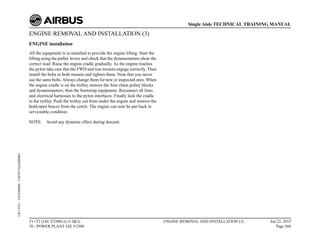 ENGINE REMOVAL AND INSTALLATION (3)
ENGINE installation
All the equipment is re-installed to provide the engine lifting. Start the
lifting using the pulley levers and check that the dynamometers show the
correct load. Raise the engine cradle gradually. As the engine reaches
the pylon take care that the FWD and rear mounts engage correctly. Then
install the bolts to both mounts and tighten them. Note that you never
use the same bolts.Always change them for new or inspected ones. When
the engine cradle is on the trolley remove the four chain pulley blocks
and dynamometers, then the bootstrap equipment. Reconnect all lines
and electrical harnesses to the pylon interfaces. Finally lock the cradle
to the trolley. Push the trolley out from under the engine and remove the
hold-open braces from the cowls. The engine can now be put back in
serviceable condition.
NOTE: Avoid any dynamic effect during descent.
T1+T2 (IAE V2500) (Lvl 2&3)
70 - POWER PLANT IAE V2500
ENGINE REMOVAL AND INSTALLATION (3) Jun 22, 2015
Page 360
Single Aisle TECHNICAL TRAINING MANUAL
UJC15251
-
U04T0MM0
-
UM70Y5IAE000002
 