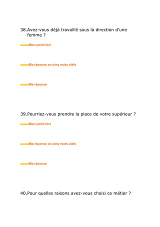 50.Pourquoi avez-vous contacté notre entreprise ?
• Mon point fort
• Ma réponse en trois mots clefs
51.Comment vous êtes-vous informé(e) sur notre
entreprise ?
• Mon point fort
• Ma réponse en trois mots clefs
52.Que pensez-vous apporter à notre entreprise ?
• Mon point fort
• Ma réponse en trois mots clefs
 