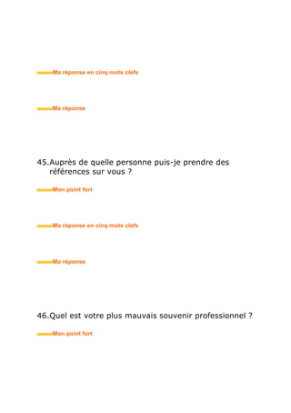 59.Avez-vous des questions à poser ?
• Mon point fort
• Ma réponse en trois mots clefs
60.Y a-t-il une question que vous auriez aimé que je vous
pose ?
• Mon point fort
• Ma réponse en trois mots clefs
61.Comment vous organisez-vous dans votre travail ?
• Mon point fort
• Ma réponse en trois mots clefs
 