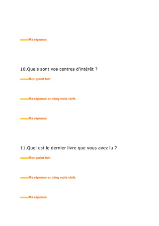 11.Quel est le dernier livre que vous avez lu ?
• Mon point fort
• Ma réponse en trois mots clefs
12.Quel est le dernier film que vous avez vu au cinéma ?
• Mon point fort
• Ma réponse en trois mots clefs
13.Quel est l’événement qui vous a le plus marqué(e) ces
derniers mois ?
• Mon point fort
 