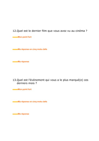 • Ma réponse en trois mots clefs
14.Quelle est la personne que vous estimez / qui vous a
marqué(e) le plus ?
• Mon point fort
• Ma réponse en trois mots clefs
15.Lisez-vous régulièrement la presse ?
• Mon point fort
• Ma réponse en trois mots clefs
 
