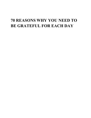 70 REASONS WHY YOU NEED TO
BE GRATEFUL FOR EACH DAY
 