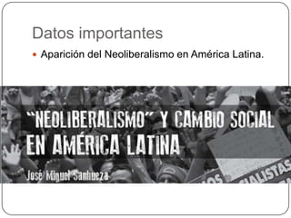 Datos importantes
 Aparición del Neoliberalismo en América Latina.

 