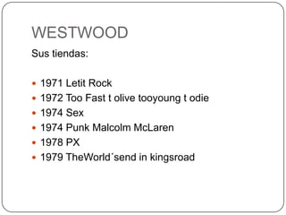 WESTWOOD
Sus tiendas:
 1971 Letit Rock
 1972 Too Fast t olive tooyoung t odie
 1974 Sex

 1974 Punk Malcolm McLaren
 1978 PX
 1979 TheWorld´send in kingsroad

 