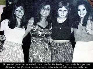 El uso del poliester se volvió muy común. De hecho, mucha de la ropa que
utilizaban las jóvenes de esa época, estaba fabricada con ese material.

 