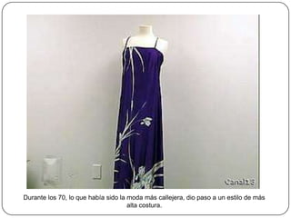 Durante los 70, lo que había sido la moda más callejera, dio paso a un estilo de más
alta costura.

 