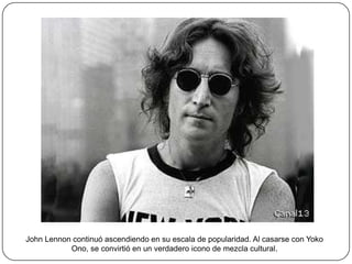 John Lennon continuó ascendiendo en su escala de popularidad. Al casarse con Yoko
Ono, se convirtió en un verdadero icono de mezcla cultural.

 