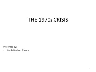 THE 1970S CRISIS Presented by: Harsh Vardhan Sharma 1 