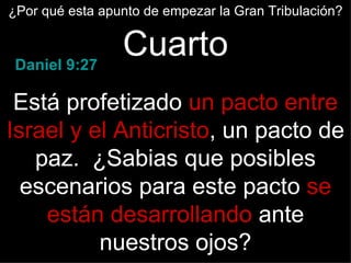 ¿Por qué esta apunto de empezar la Gran Tribulación?



 Daniel 9:27
                 Cuarto
 Está profetizado un pacto entre
Israel y el Anticristo, un pacto de
   paz. ¿Sabias que posibles
  escenarios para este pacto se
    están desarrollando ante
          nuestros ojos?
 