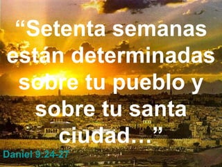 “Setenta semanas
están determinadas
 sobre tu pueblo y
   sobre tu santa
     ciudad…”
Daniel 9:24-27
 
