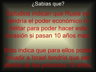 ¿Sabias que?
 Estudios indican que Rusia no
 tendría el poder económico ni
  militar para poder hacer esta
invasión si pasan 10 años más.

Esto indica que para ellos poder
 invadir a Israel tendría que ser
dentro de los próximos 10 años.
 