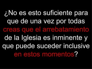 ¿No es esto suficiente para
  que de una vez por todas
creas que el arrebatamiento
 de la Iglesia es inminente y
que puede suceder inclusive
    en estos momentos?
 