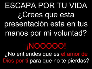 ESCAPA POR TU VIDA
    ¿Crees que esta
presentación esta en tus
manos por mi voluntad?
         ¡NOOOOO!
¿No entiendes que es el amor de
Dios por ti para que no te pierdas?
 
