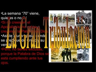 •La semana “70” viene,
quieras o no.
•Si no crees en el
Apocalipsis, no estas
creyendo la Palabra de Dios.
•Asiste a una Iglesia donde
se predique de Cristo y su
venida.
•Pero, no tienes excusas,
porque la Palabra de Dios se
está cumpliendo ante tus
ojos.
 