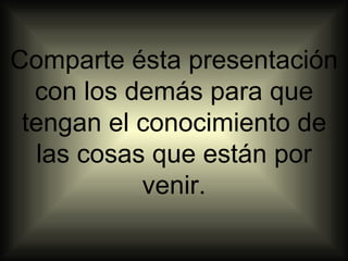 Comparte ésta presentación
  con los demás para que
 tengan el conocimiento de
  las cosas que están por
           venir.
 